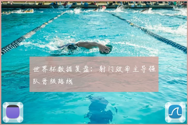 世界杯数据复盘:射门效率主导强队晋级路线