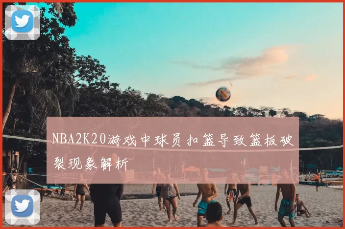 NBA2K20游戏中球员扣篮导致篮板破裂现象解析