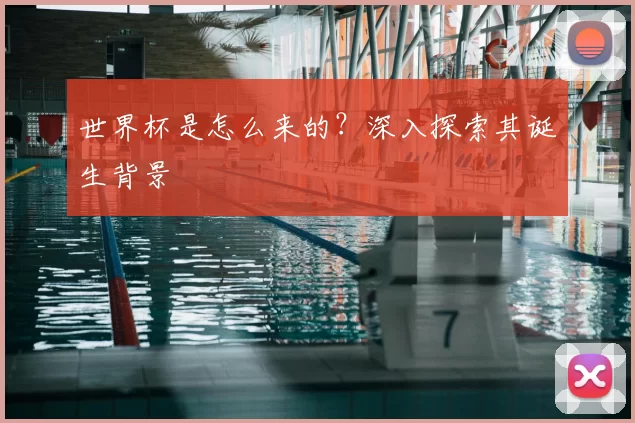 世界杯是怎么来的?深入探索其诞生背景