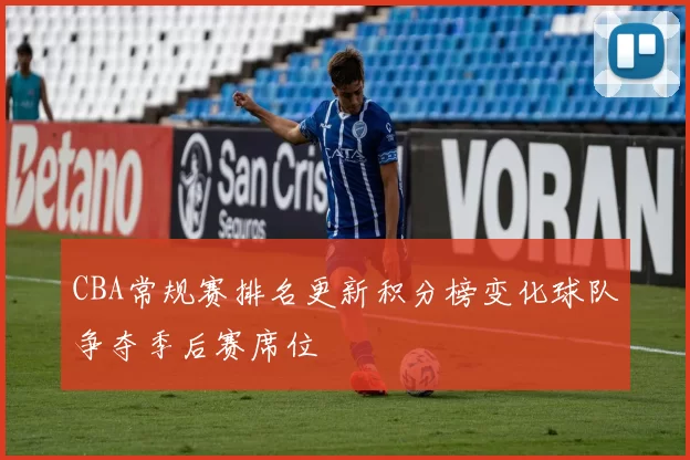 CBA常规赛排名更新积分榜变化球队争夺季后赛席位