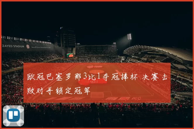 欧冠巴塞罗那3比1夺冠捧杯 决赛击败对手锁定冠军