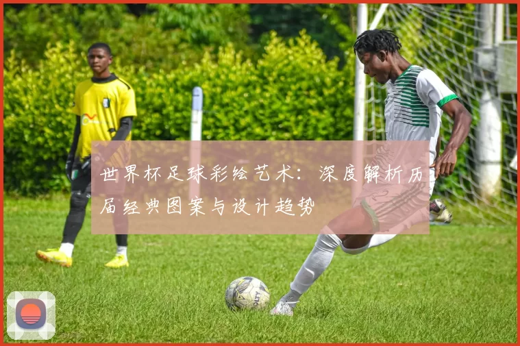 世界杯足球彩绘艺术：深度解析历届经典图案与设计趋势
