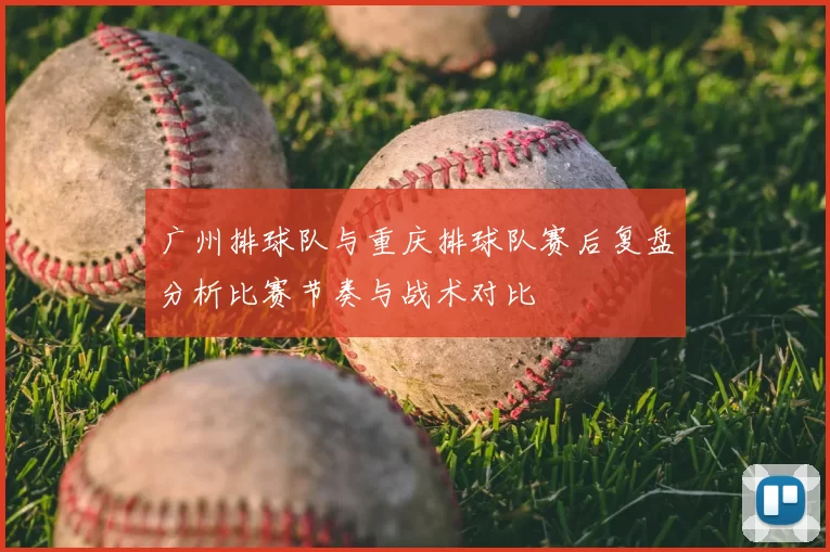 广州排球队与重庆排球队赛后复盘分析比赛节奏与战术对比