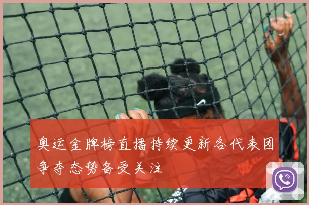 奥运金牌榜直播持续更新各代表团争夺态势备受关注
