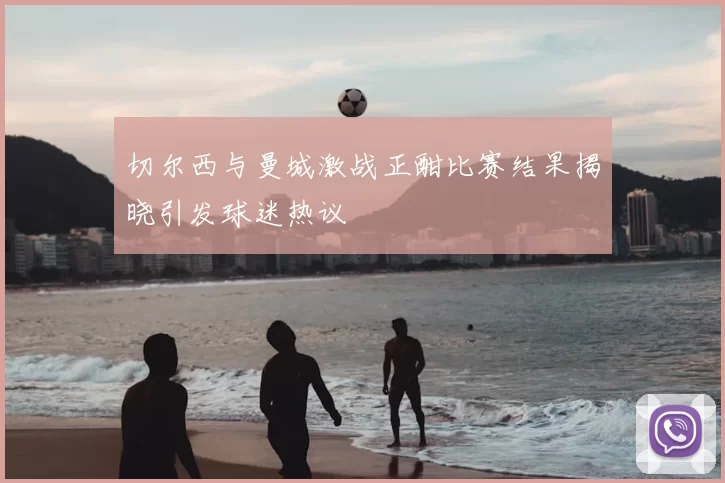 切尔西与曼城激战正酣比赛结果揭晓引发球迷热议