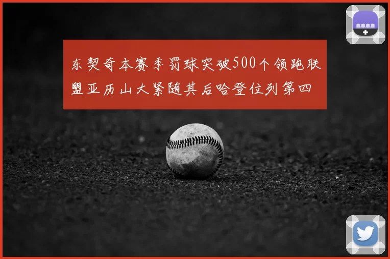 东契奇本赛季罚球突破500个领跑联盟亚历山大紧随其后哈登位列第四