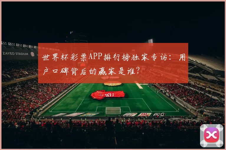 世界杯彩票APP排行榜独家专访：用户口碑背后的赢家是谁？