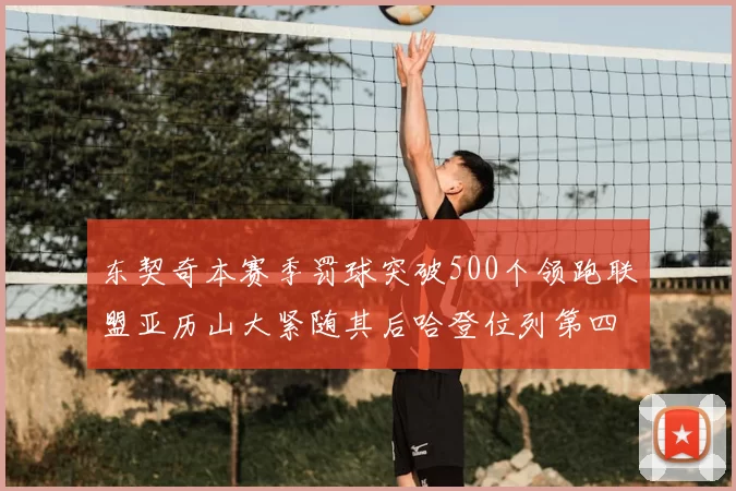 东契奇本赛季罚球突破500个领跑联盟亚历山大紧随其后哈登位列第四