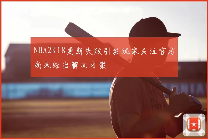 NBA2K18更新失败引发玩家关注官方尚未给出解决方案