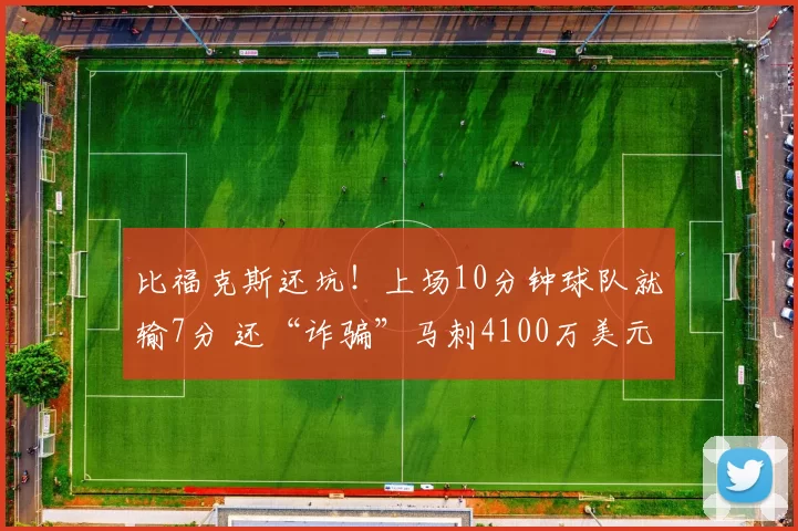 比福克斯还坑!上场10分钟球队就输7分 还“诈骗”马刺4100万美元