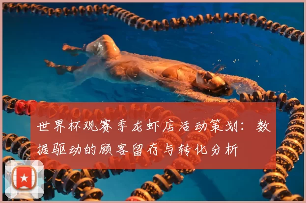 世界杯观赛季龙虾店活动策划：数据驱动的顾客留存与转化分析