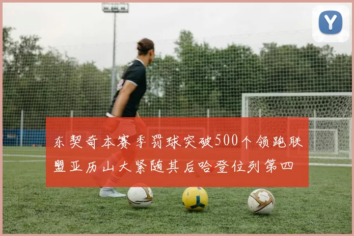 东契奇本赛季罚球突破500个领跑联盟亚历山大紧随其后哈登位列第四