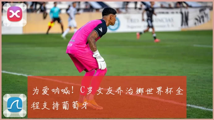 为爱呐喊!C罗女友乔治娜世界杯全程支持葡萄牙