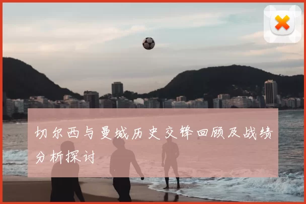 切尔西与曼城历史交锋回顾及战绩分析探讨