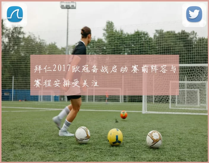 拜仁2017欧冠备战启动 赛前阵容与赛程安排受关注