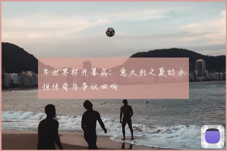 年世界杯开幕式:意大利之夏的永恒传奇与争议回响