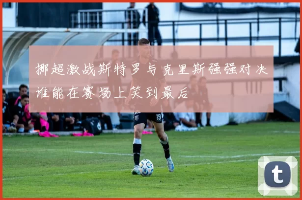 挪超激战斯特罗与克里斯强强对决谁能在赛场上笑到最后