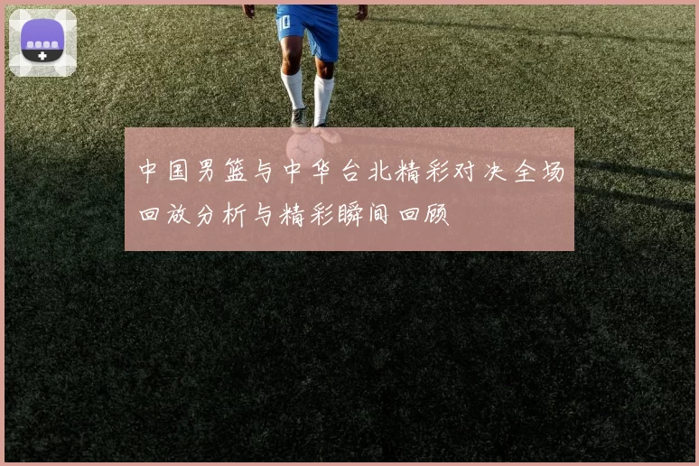 中国男篮与中华台北精彩对决全场回放分析与精彩瞬间回顾