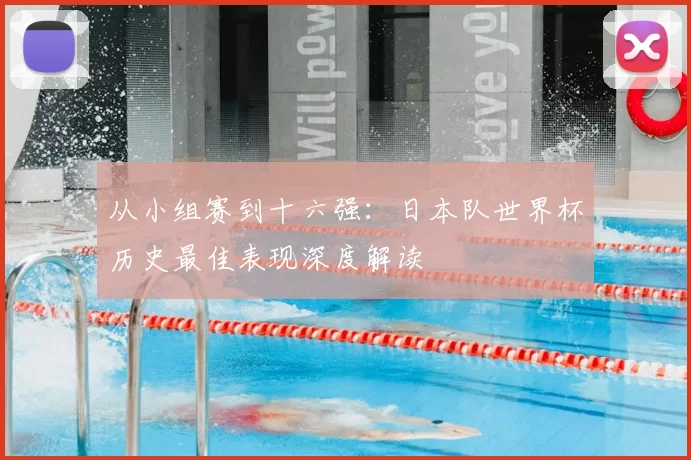 从小组赛到十六强：日本队世界杯历史最佳表现深度解读