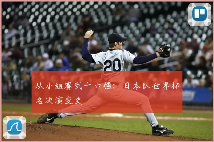 从小组赛到十六强:日本队世界杯名次演变史