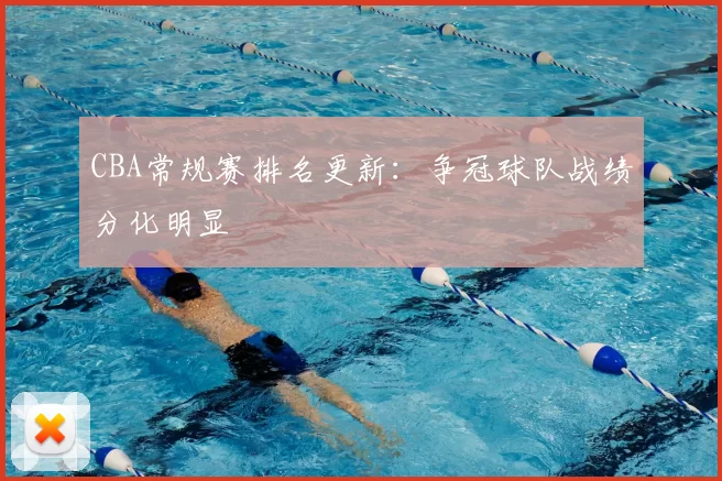 CBA常规赛排名更新：争冠球队战绩分化明显