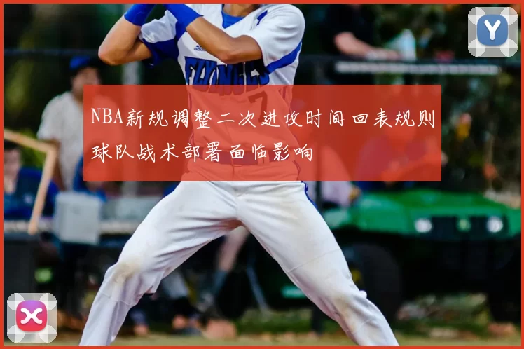NBA新规调整二次进攻时间回表规则球队战术部署面临影响