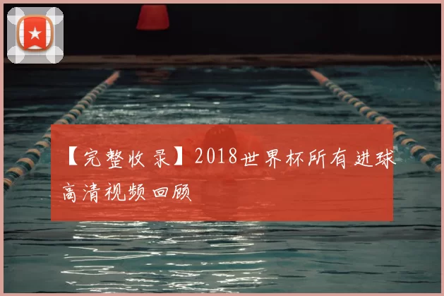 【完整收录】2018世界杯所有进球高清视频回顾
