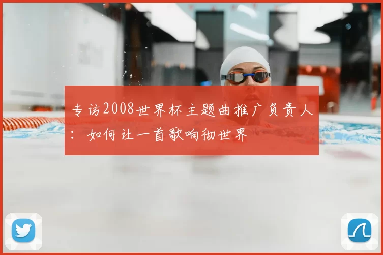 专访2008世界杯主题曲推广负责人：如何让一首歌响彻世界