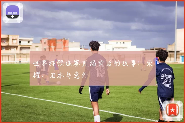 世界杯预选赛直播背后的故事：荣耀、泪水与意外