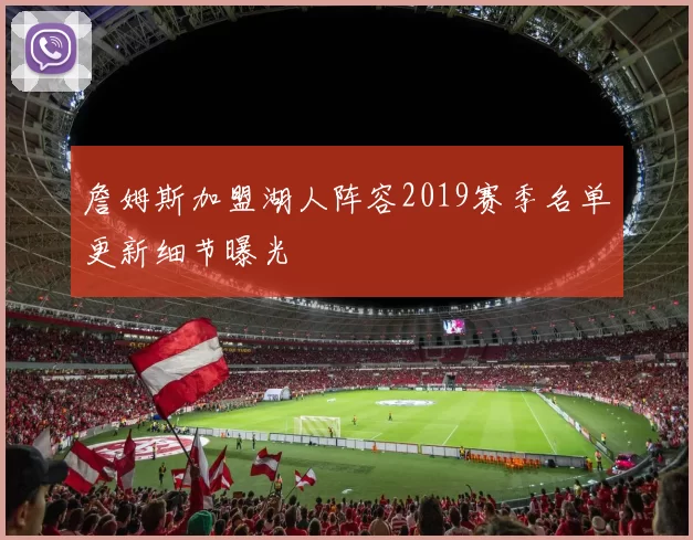 詹姆斯加盟湖人阵容2019赛季名单更新细节曝光