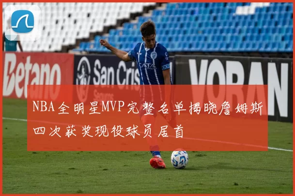 NBA全明星MVP完整名单揭晓詹姆斯四次获奖现役球员居首