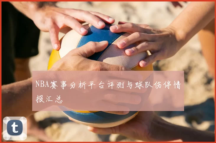 NBA赛事分析平台评测与球队伤停情报汇总
