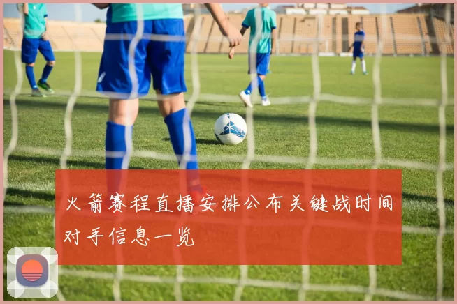 火箭赛程直播安排公布关键战时间对手信息一览