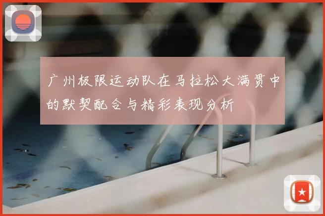 广州极限运动队在马拉松大满贯中的默契配合与精彩表现分析