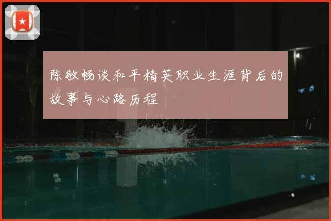 陈敏畅谈和平精英职业生涯背后的故事与心路历程