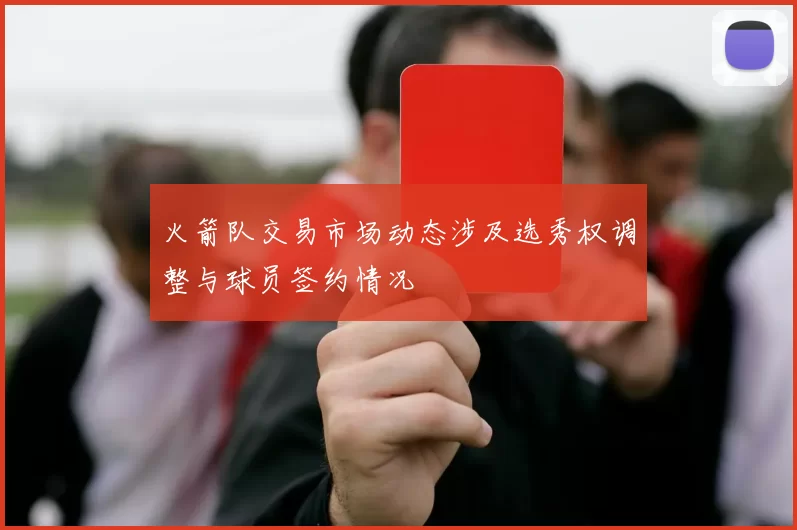 火箭队交易市场动态涉及选秀权调整与球员签约情况