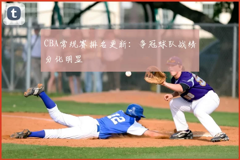 CBA常规赛排名更新：争冠球队战绩分化明显