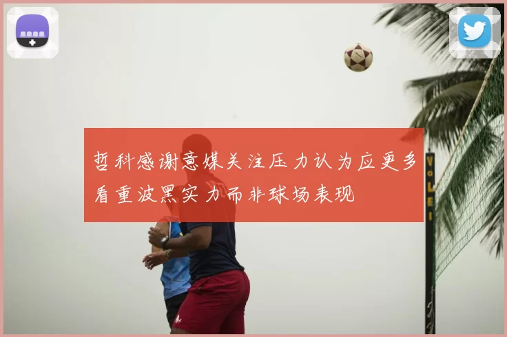 哲科感谢意媒关注压力认为应更多看重波黑实力而非球场表现