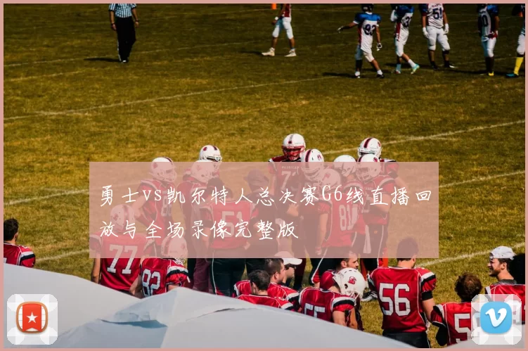 勇士vs凯尔特人总决赛G6线直播回放与全场录像完整版