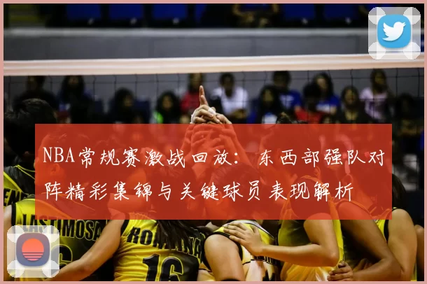 NBA常规赛激战回放:东西部强队对阵精彩集锦与关键球员表现解析