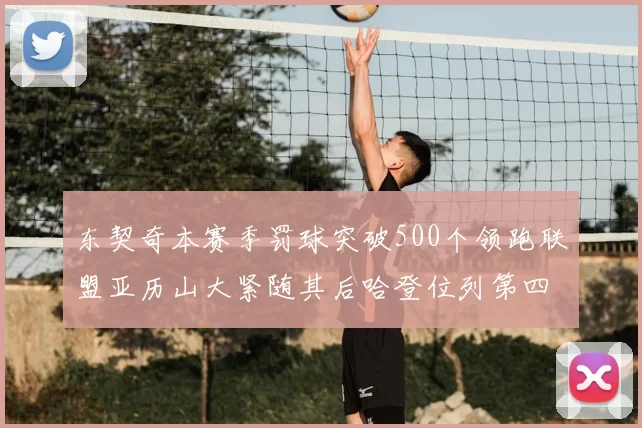 东契奇本赛季罚球突破500个领跑联盟亚历山大紧随其后哈登位列第四