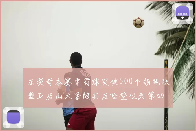 东契奇本赛季罚球突破500个领跑联盟亚历山大紧随其后哈登位列第四