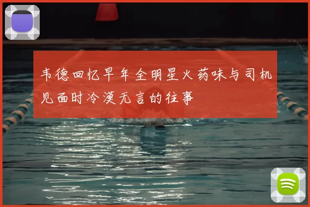 韦德回忆早年全明星火药味与司机见面时冷漠无言的往事