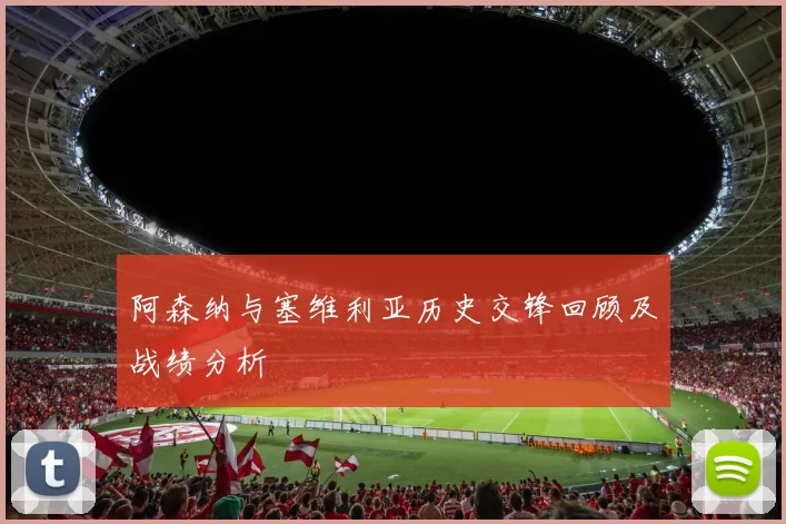 阿森纳与塞维利亚历史交锋回顾及战绩分析