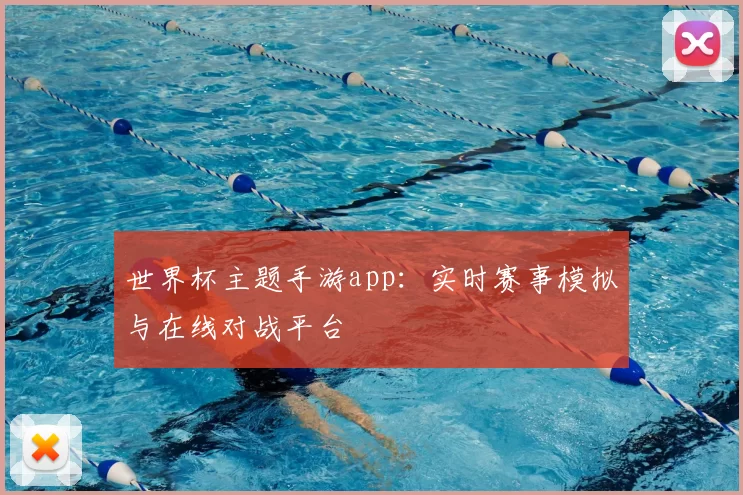 世界杯主题手游app：实时赛事模拟与在线对战平台