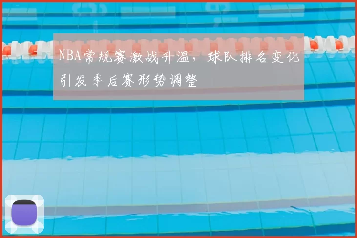 NBA常规赛激战升温，球队排名变化引发季后赛形势调整