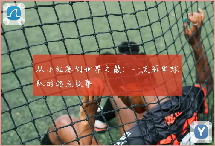 从小组赛到世界之巅：一支冠军球队的起点故事