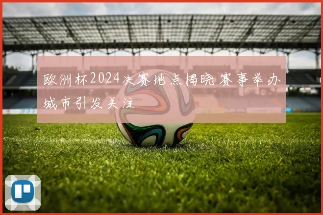 欧洲杯2024决赛地点揭晓 赛事举办城市引发关注