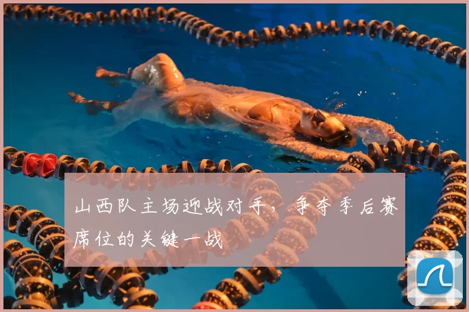 山西队主场迎战对手,争夺季后赛席位的关键一战