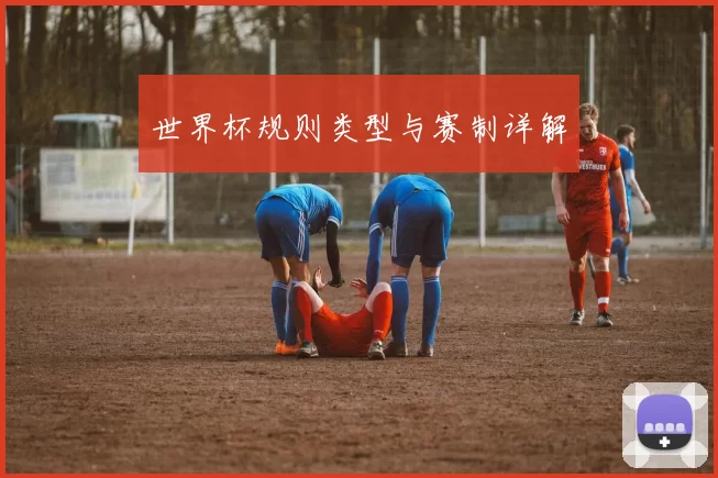 世界杯规则类型与赛制详解